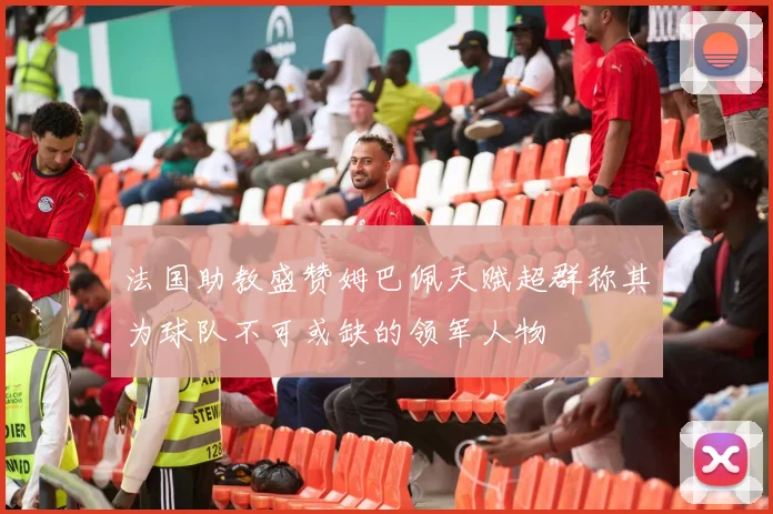 法国助教盛赞姆巴佩天赋超群称其为球队不可或缺的领军人物