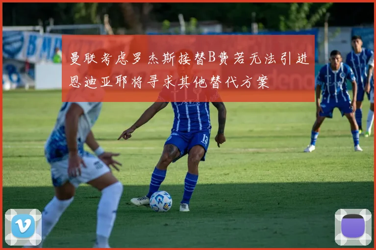 曼联考虑罗杰斯接替B费若无法引进恩迪亚耶将寻求其他替代方案
