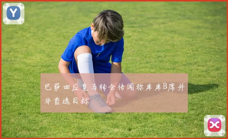 巴萨回应皇马转会传闻称库库B席并非首选目标