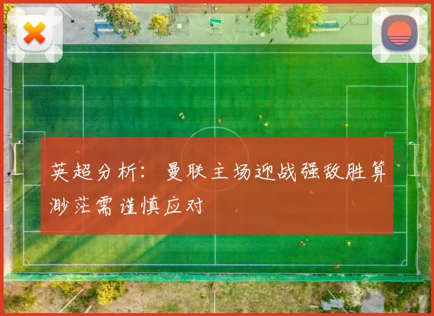 英超分析：曼联主场迎战强敌胜算渺茫需谨慎应对