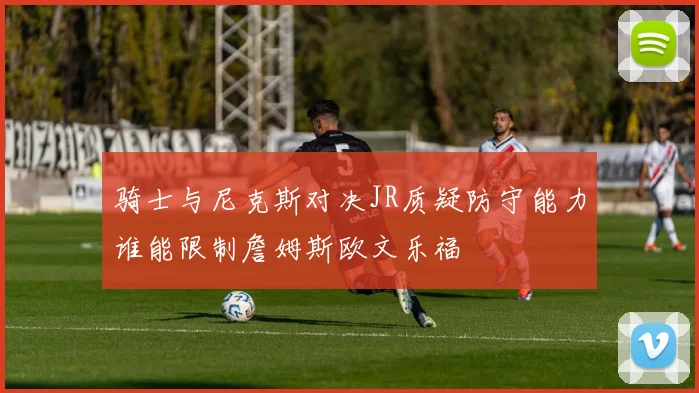 骑士与尼克斯对决JR质疑防守能力谁能限制詹姆斯欧文乐福