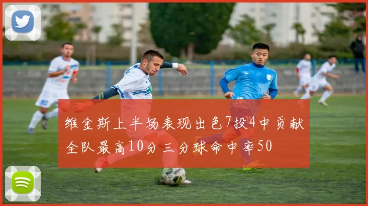 维金斯上半场表现出色7投4中贡献全队最高10分三分球命中率50