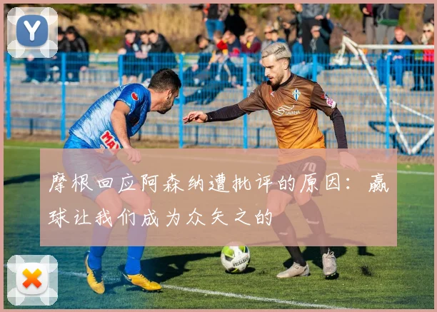 摩根回应阿森纳遭批评的原因：赢球让我们成为众矢之的