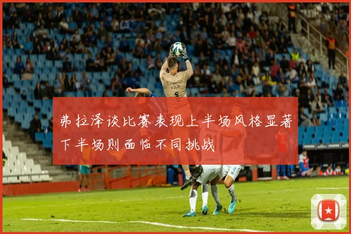 弗拉泽谈比赛表现上半场风格显著下半场则面临不同挑战