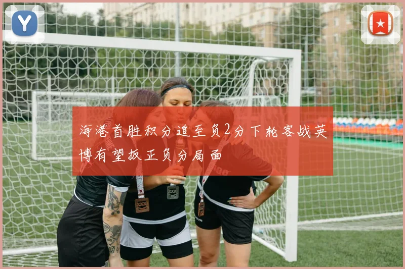 海港首胜积分追至负2分下轮客战英博有望扳正负分局面