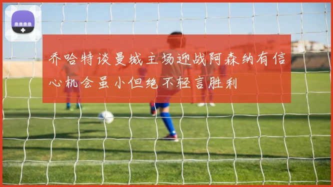 乔哈特谈曼城主场迎战阿森纳有信心机会虽小但绝不轻言胜利