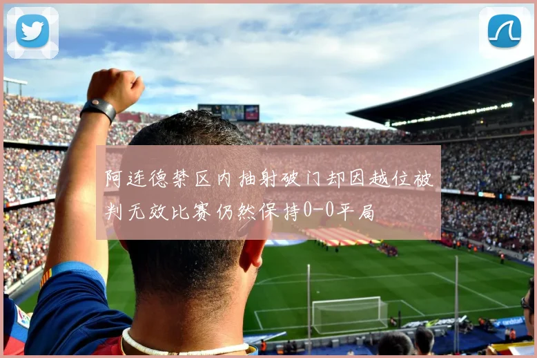 阿连德禁区内抽射破门却因越位被判无效比赛仍然保持0-0平局