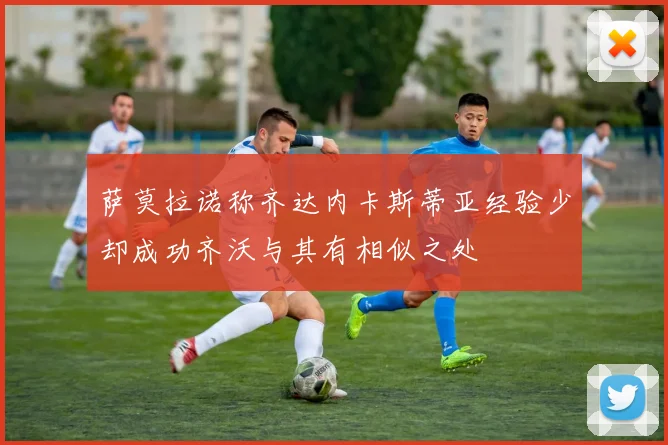 萨莫拉诺称齐达内卡斯蒂亚经验少却成功齐沃与其有相似之处