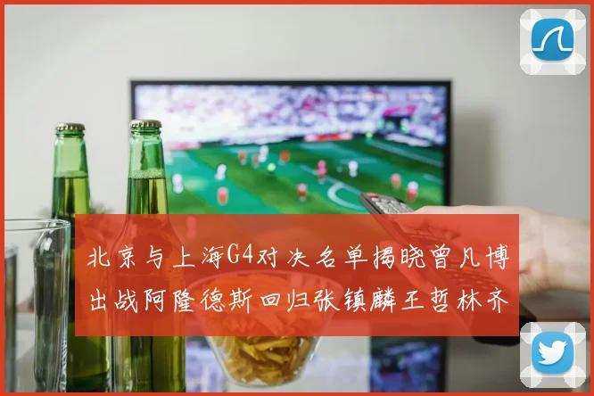 北京与上海G4对决名单揭晓曾凡博出战阿隆德斯回归张镇麟王哲林齐上阵