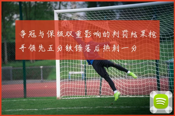争冠与保级双重影响的判罚结果枪手领先五分铁锤落后热刺一分