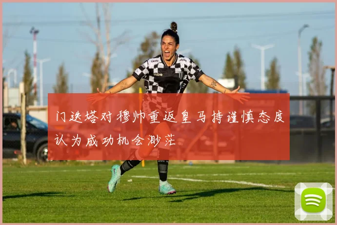 门迭塔对穆帅重返皇马持谨慎态度认为成功机会渺茫