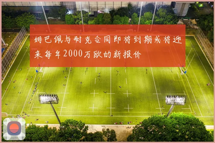 姆巴佩与耐克合同即将到期或将迎来每年2000万欧的新报价