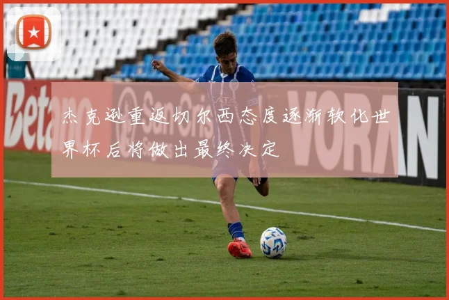 杰克逊重返切尔西态度逐渐软化世界杯后将做出最终决定