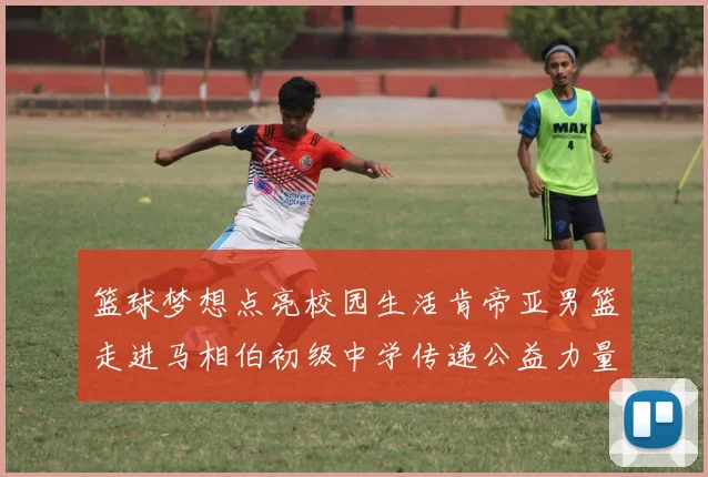 篮球梦想点亮校园生活肯帝亚男篮走进马相伯初级中学传递公益力量